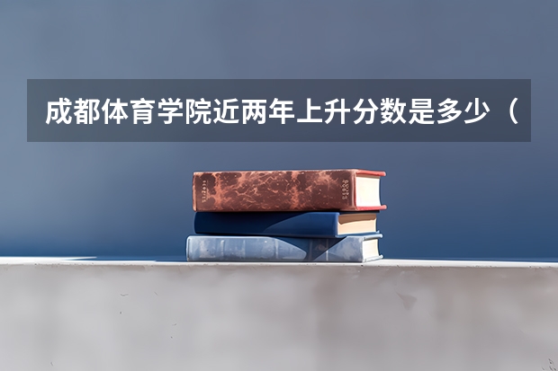 成都体育学院近两年上升分数是多少（本科）