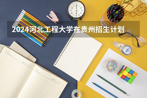 2024河北工程大学在贵州招生计划一览表