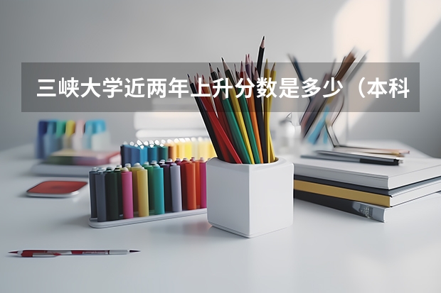 三峡大学近两年上升分数是多少（本科）