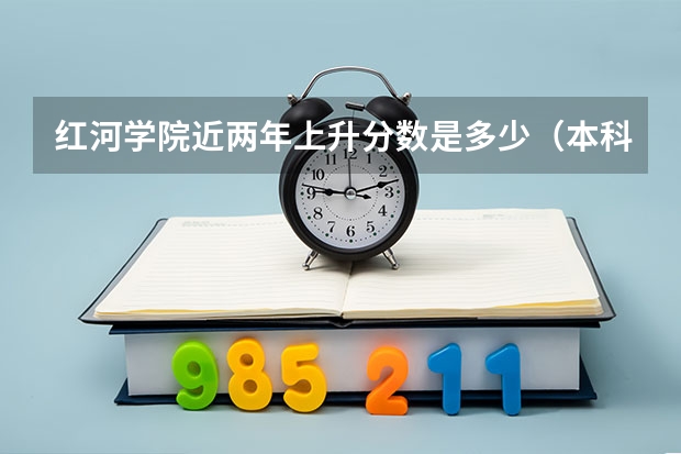 红河学院近两年上升分数是多少（本科）