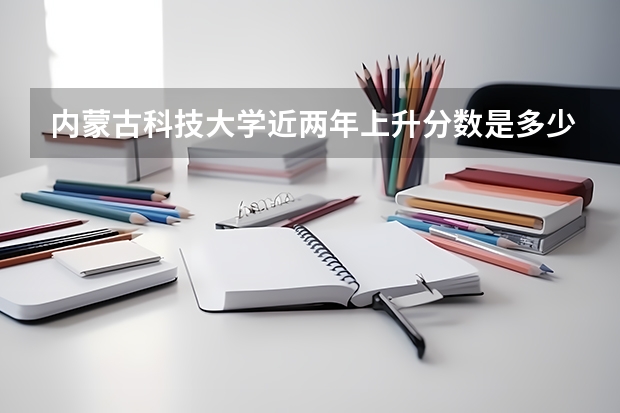 内蒙古科技大学近两年上升分数是多少（本科）