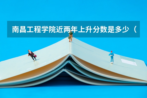 南昌工程学院近两年上升分数是多少（本科）