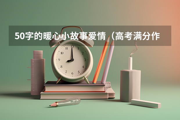 50字的暖心小故事爱情(高考满分作文)