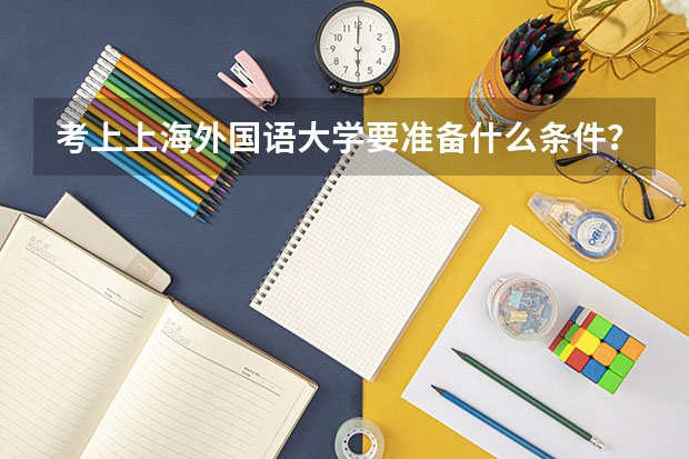 考上上海外国语大学要准备什么条件？