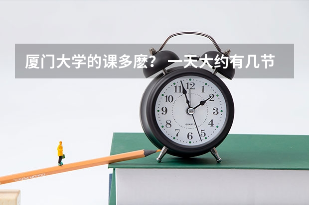 厦门大学的课多麽？ 一天大约有几节课？ 空余的时间一般都干什么呢？ 还有额，哪些专业学费低