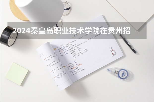 2024秦皇岛职业技术学院在贵州招生计划一览表
