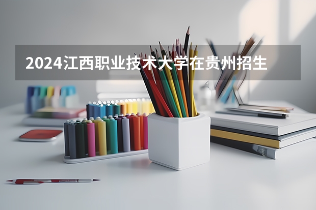 2024江西职业技术大学在贵州招生计划一览表