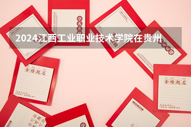 2024江西工业职业技术学院在贵州招生计划一览表