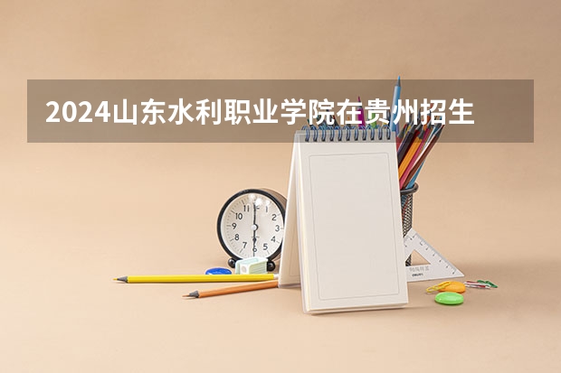 2024山东水利职业学院在贵州招生计划一览表