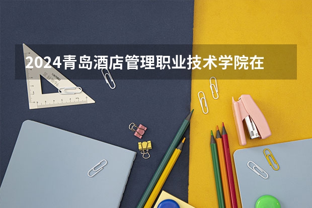 2024青岛酒店管理职业技术学院在贵州招生计划一览表