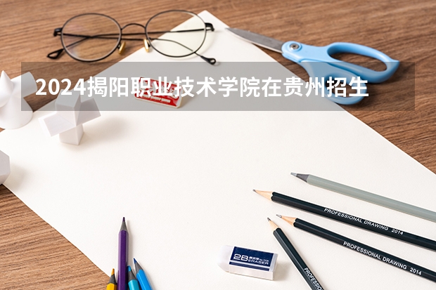 2024揭阳职业技术学院在贵州招生计划一览表