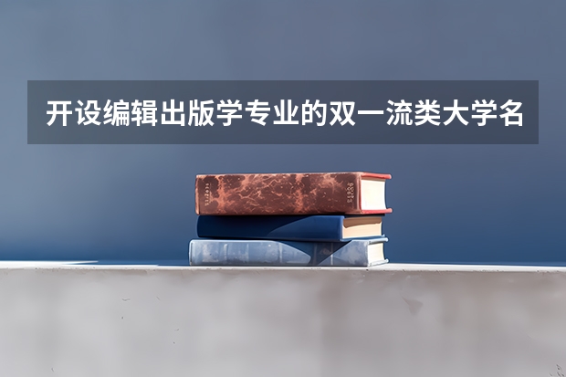 开设编辑出版学专业的双一流类大学名单