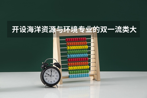 开设海洋资源与环境专业的双一流类大学名单