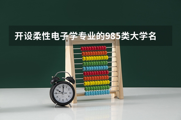 开设柔性电子学专业的985类大学名单