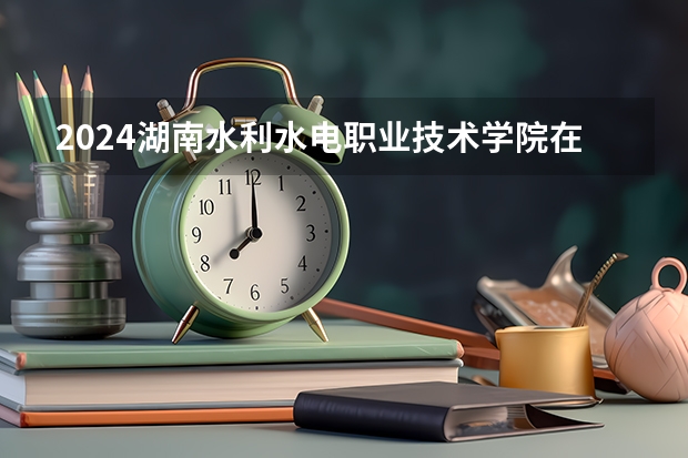 2024湖南水利水电职业技术学院在贵州招生计划一览表