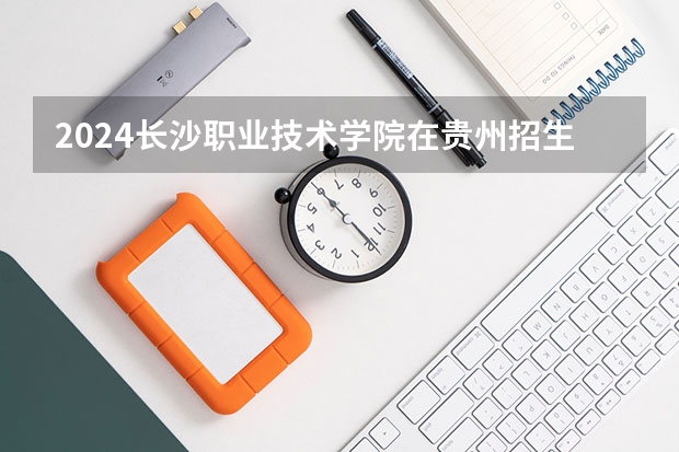 2024长沙职业技术学院在贵州招生计划一览表