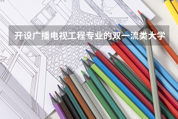 开设广播电视工程专业的双一流类大学名单