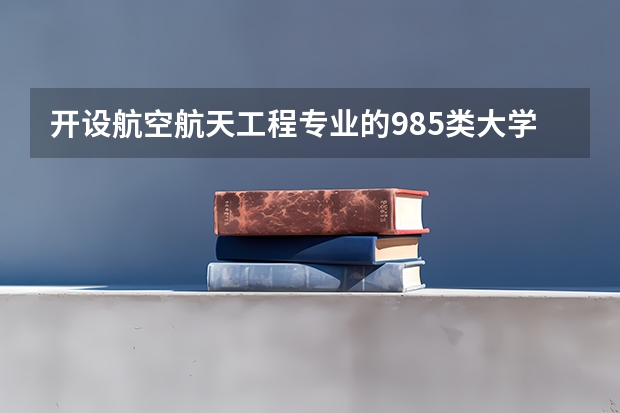开设航空航天工程专业的985类大学名单