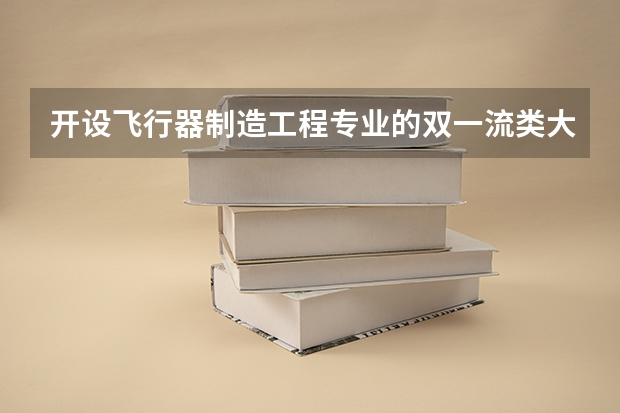 开设飞行器制造工程专业的双一流类大学名单