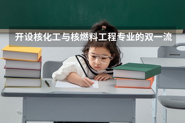 开设核化工与核燃料工程专业的双一流类大学名单