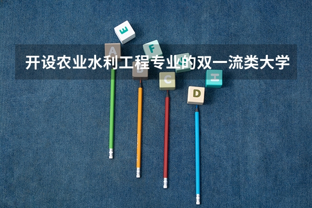 开设农业水利工程专业的双一流类大学名单
