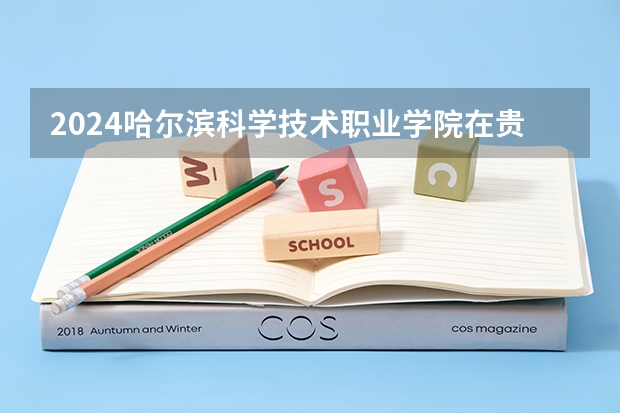 2024哈尔滨科学技术职业学院在贵州招生计划一览表