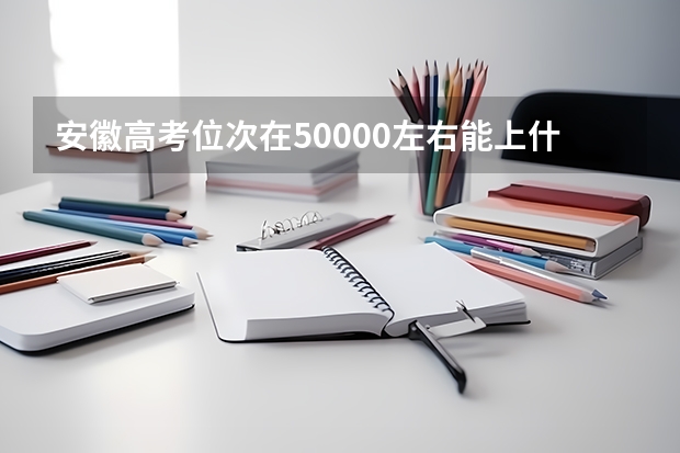 安徽高考位次在50000左右能上什么大学