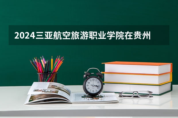 2024三亚航空旅游职业学院在贵州招生计划一览表