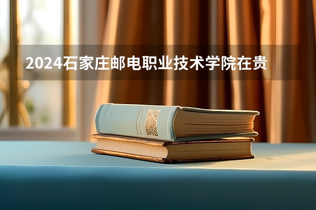 2024石家庄邮电职业技术学院在贵州招生计划一览表