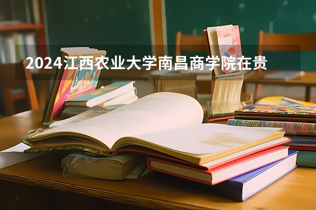 2024江西农业大学南昌商学院在贵州招生计划一览表