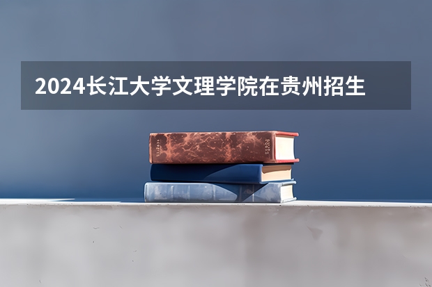 2024长江大学文理学院在贵州招生计划一览表