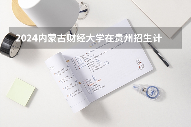2024内蒙古财经大学在贵州招生计划一览表