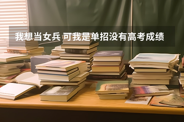 我想当女兵 可我是单招没有高考成绩怎么办 我看好多没有成绩就不通过