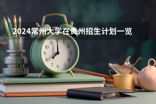 2024常州大学在贵州招生计划一览表