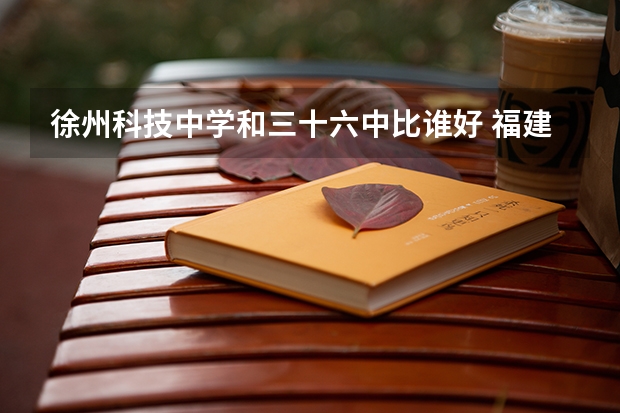 徐州科技中学和三十六中比谁好 福建中学排名 泉州七中