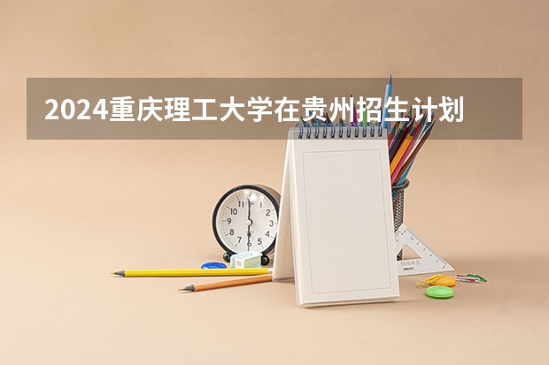 2024重庆理工大学在贵州招生计划一览表