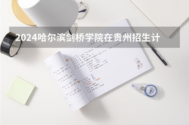 2024哈尔滨剑桥学院在贵州招生计划一览表