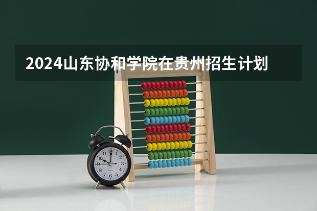 2024山东协和学院在贵州招生计划一览表