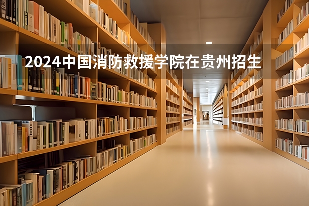 2024中国消防救援学院在贵州招生计划一览表