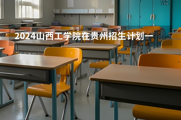 2024山西工学院在贵州招生计划一览表