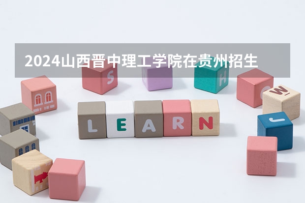 2024山西晋中理工学院在贵州招生计划一览表