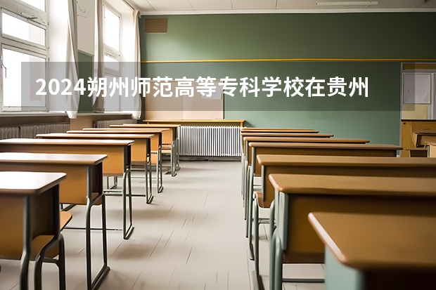 2024朔州师范高等专科学校在贵州招生计划一览表