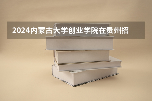 2024内蒙古大学创业学院在贵州招生计划一览表