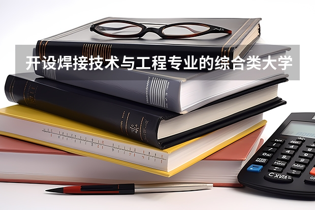 开设焊接技术与工程专业的综合类大学一览表