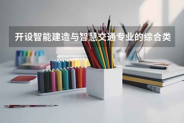 开设智能建造与智慧交通专业的综合类大学一览表