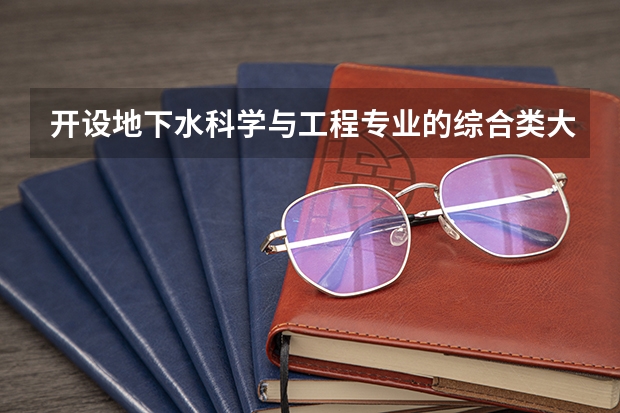 开设地下水科学与工程专业的综合类大学一览表