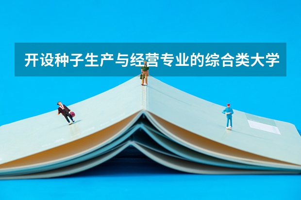 开设种子生产与经营专业的综合类大学一览表