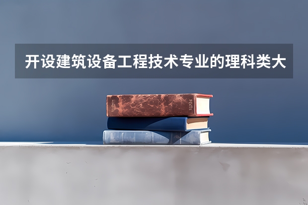 开设建筑设备工程技术专业的理科类大学一览表