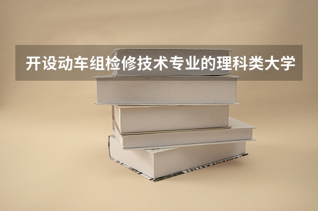 开设动车组检修技术专业的理科类大学一览表