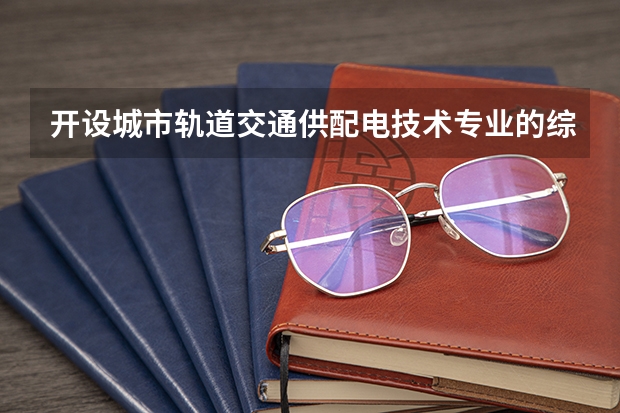开设城市轨道交通供配电技术专业的综合类大学一览表